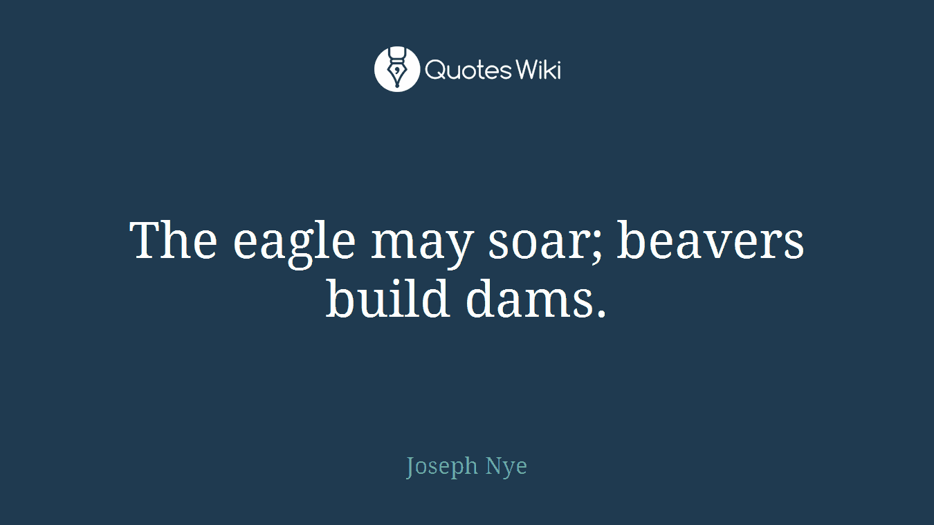 The eagle may soar; beavers build dams.