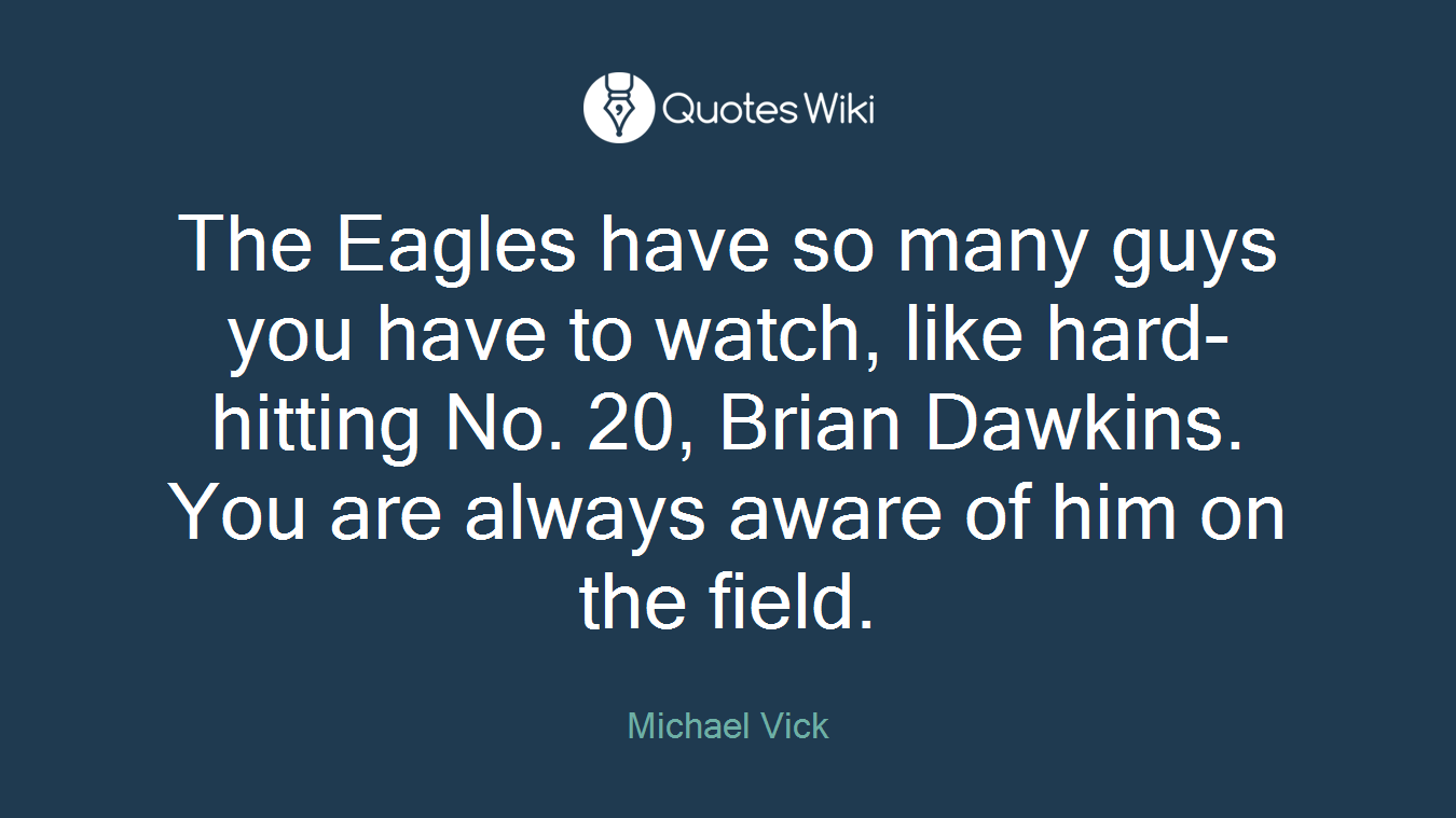 The Eagles have so many guys you have to watch, like hard-hitting No. 20, Brian Dawkins. You are always aware of him on the field.