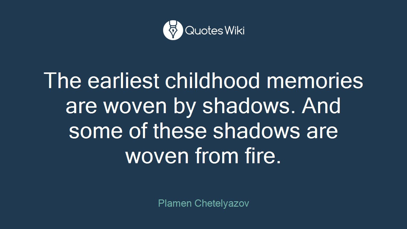 The earliest childhood memories are woven by shadows. And some of these shadows are woven from fire.