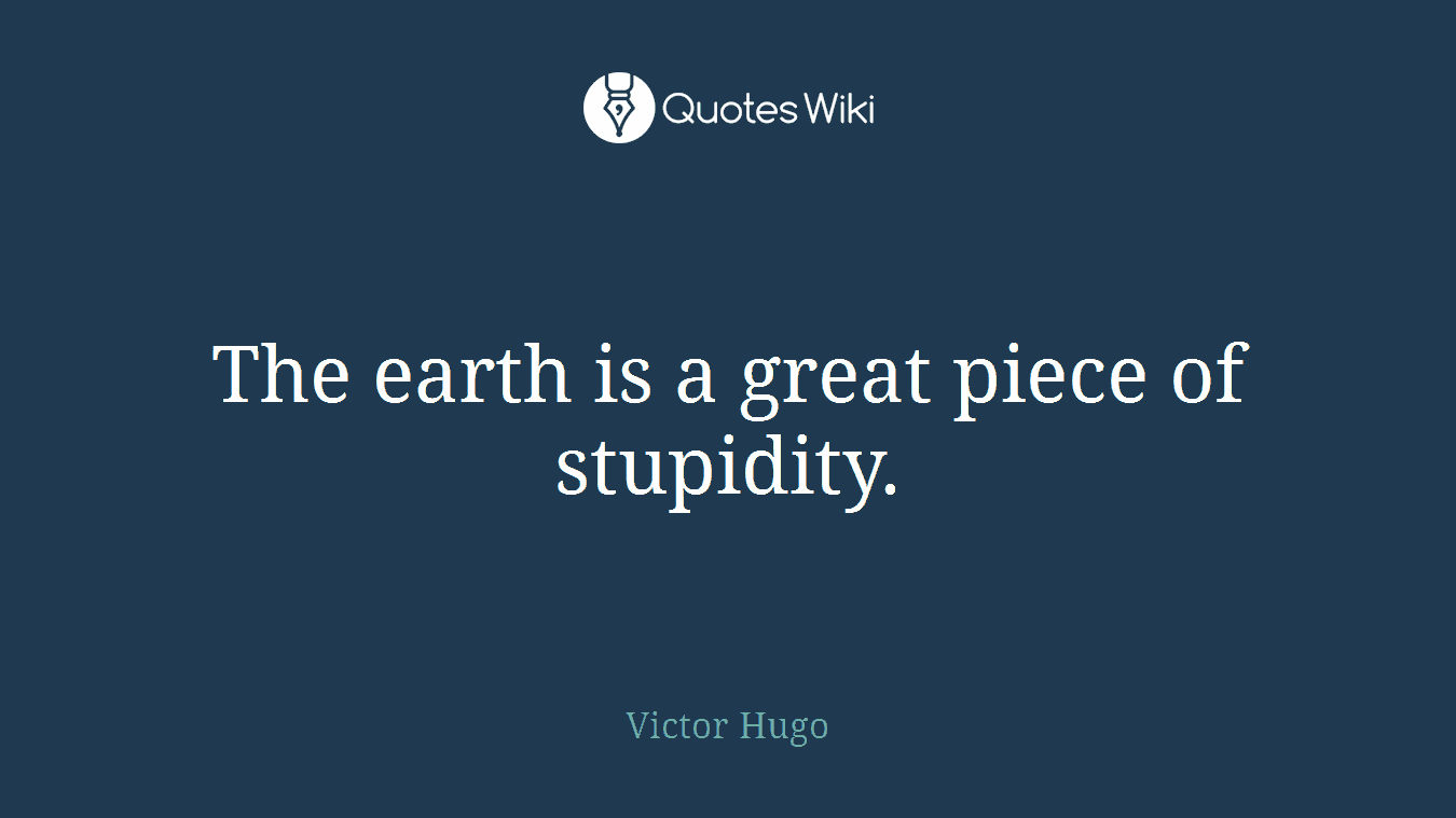 The earth is a great piece of stupidity.