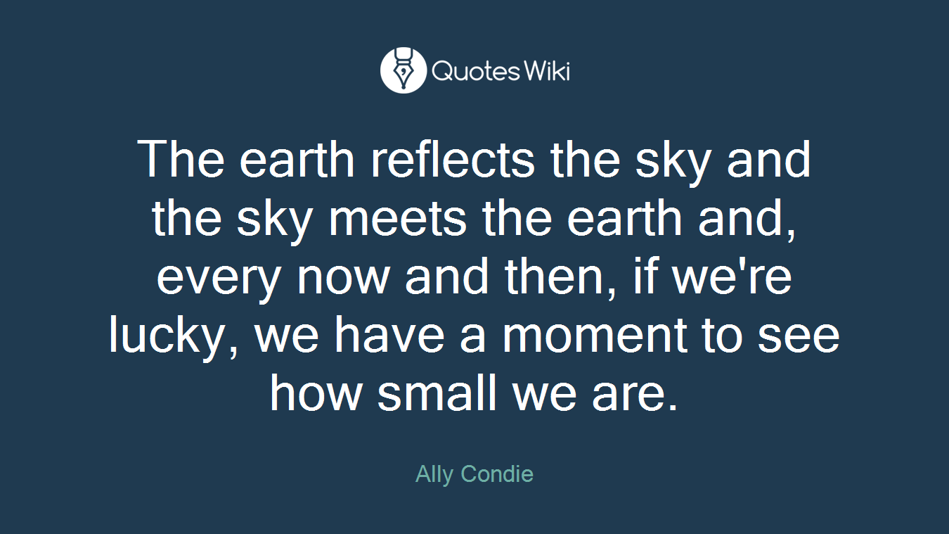 The earth reflects the sky and the sky meets the earth and, every now and then, if we're lucky, we have a moment to see how small we are.