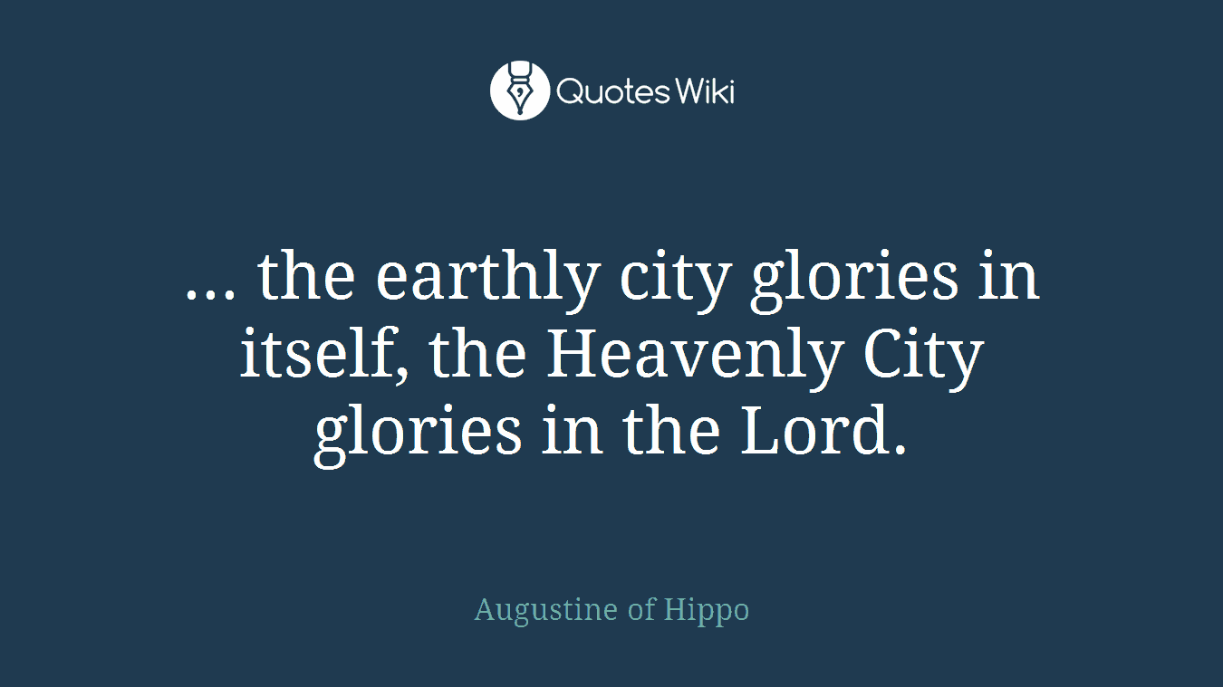 ... the earthly city glories in itself, the Heavenly City glories in the Lord.