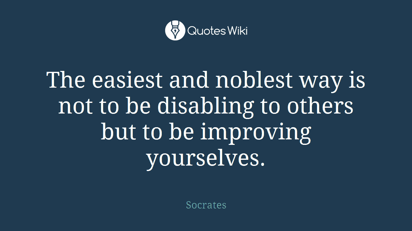 The easiest and noblest way is not to be disabling to others but to be improving yourselves.