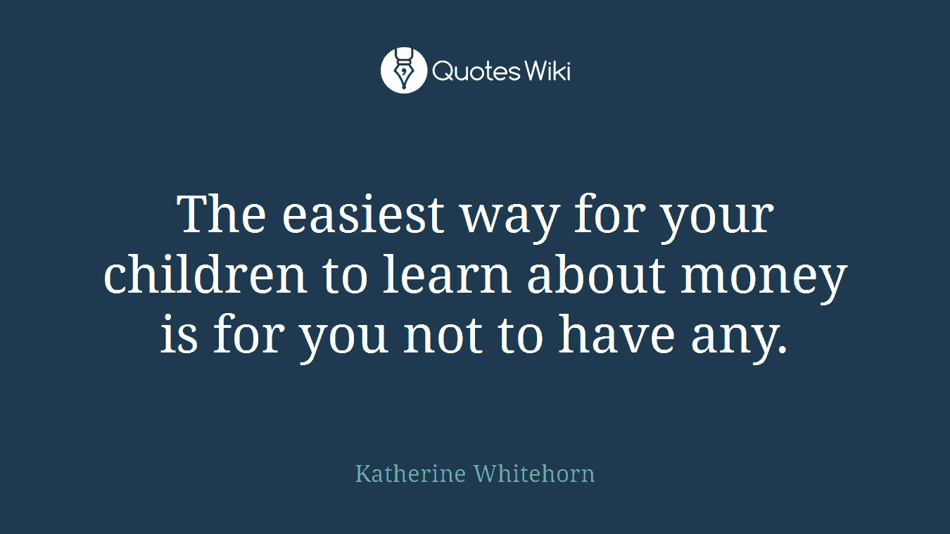 The easiest way for your children to learn about money is for you not to have any.