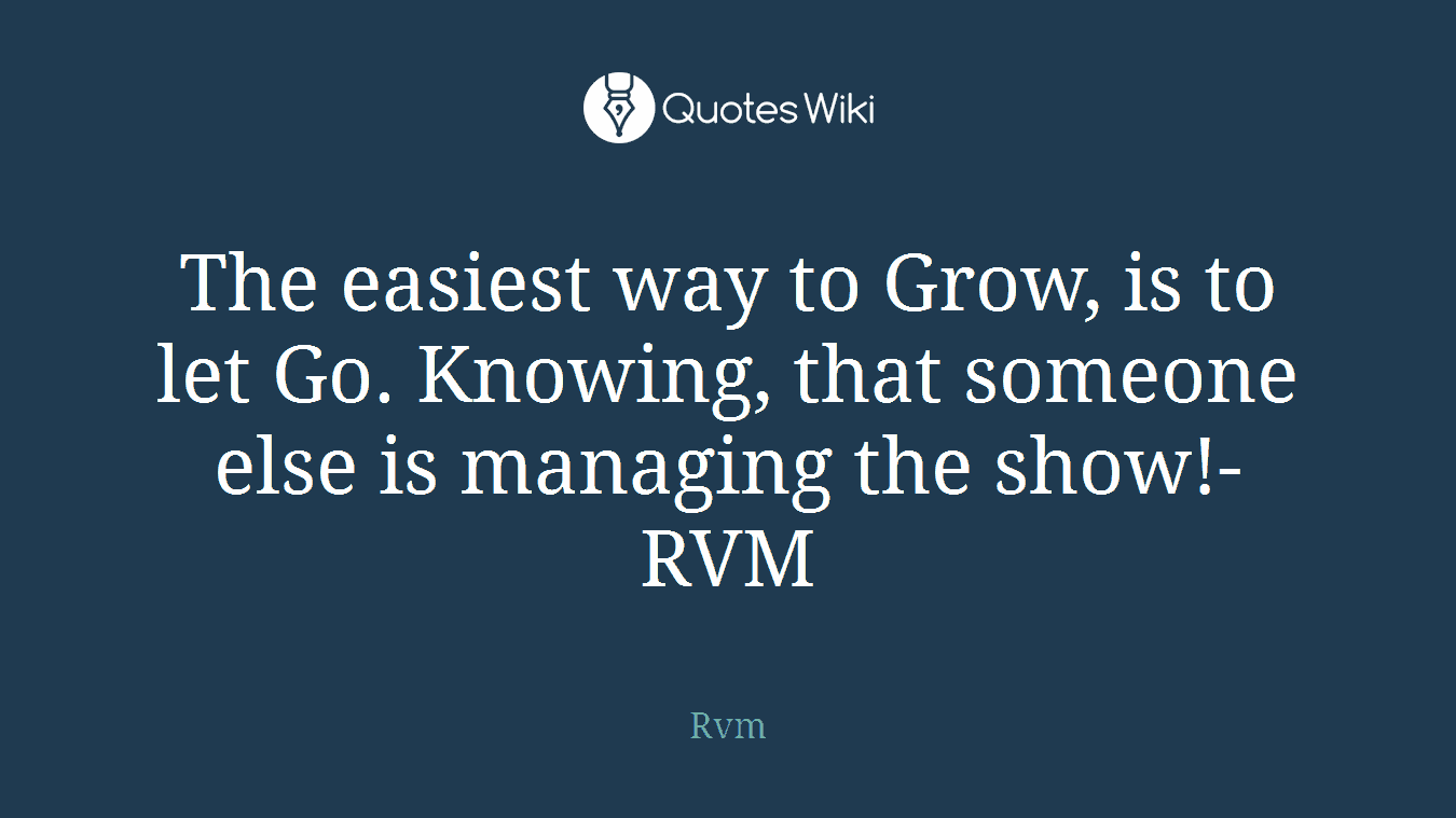 The easiest way to Grow, is to let Go. Knowing, that someone else is managing the show!-RVM