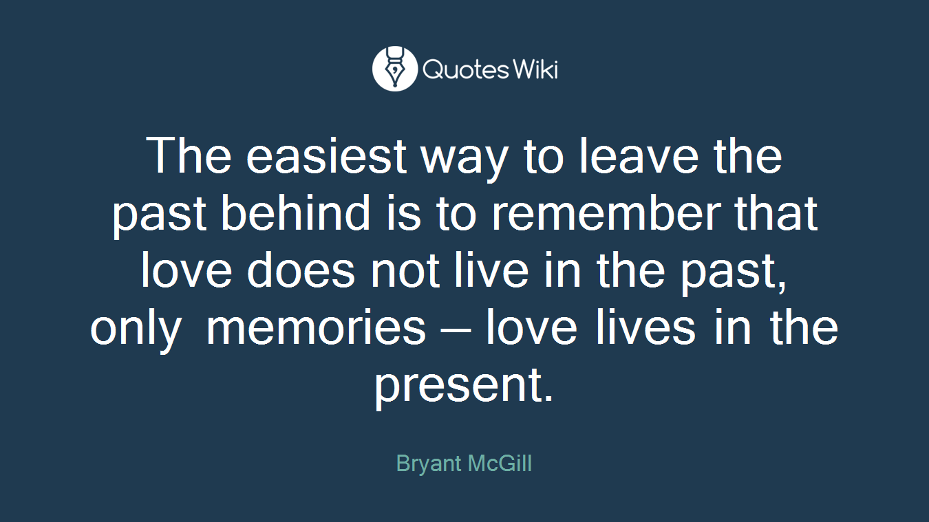 The easiest way to leave the past behind is to remember that love does not live in the past, only memories — love lives in the present.