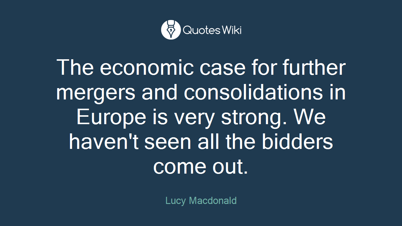The economic case for further mergers and consolidations in Europe is very strong. We haven't seen all the bidders come out.