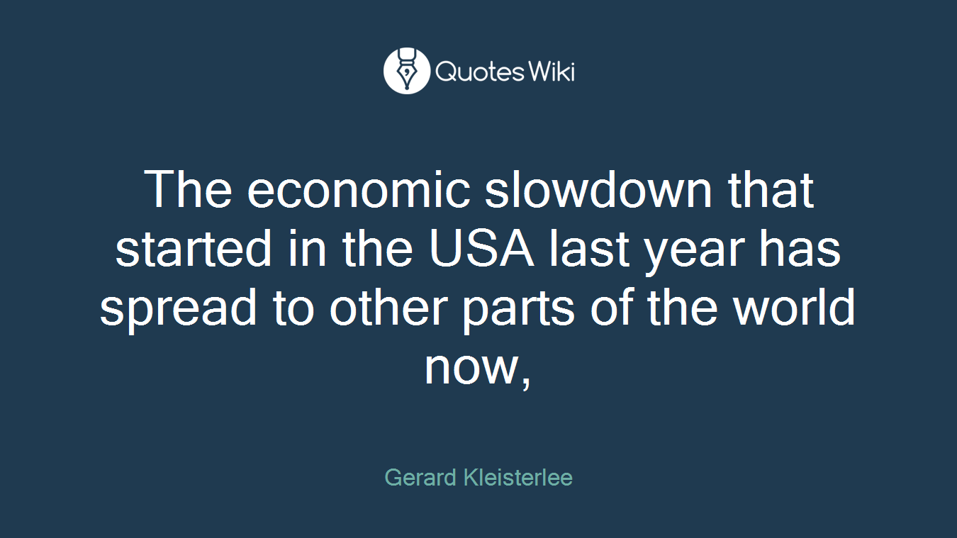 The economic slowdown that started in the USA last year has spread to other parts of the world now,
