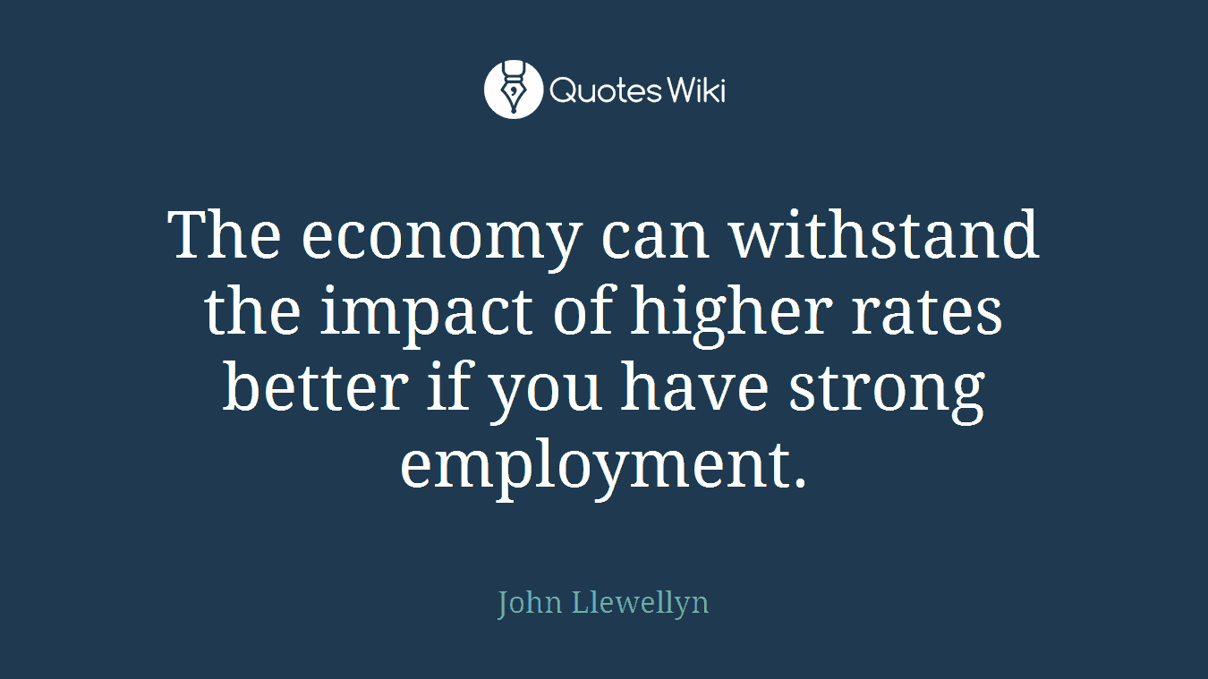 The economy can withstand the impact of higher rates better if you have strong employment.