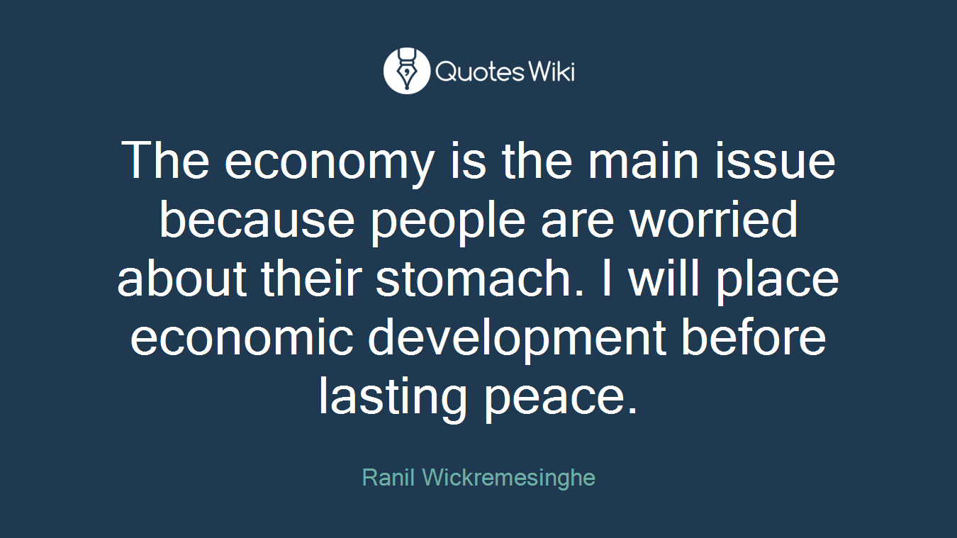 The economy is the main issue because people are worried about their stomach. I will place economic development before lasting peace.