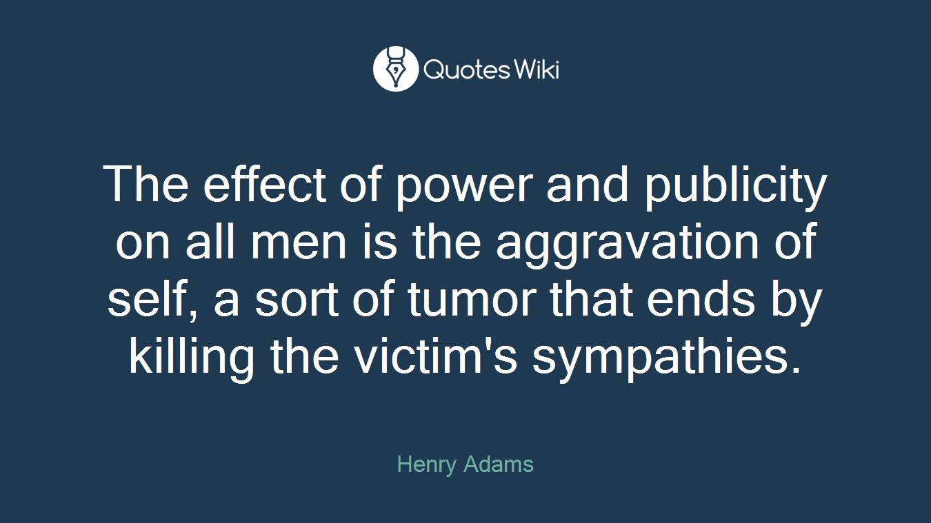 The effect of power and publicity on all men is the aggravation of self, a sort of tumor that ends by killing the victim's sympathies.