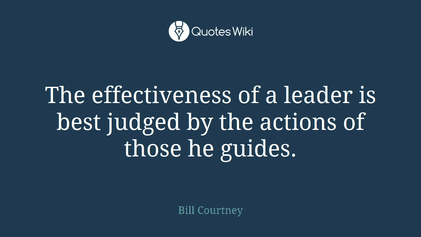 The effectiveness of a leader is best judged by the actions of those he guides.