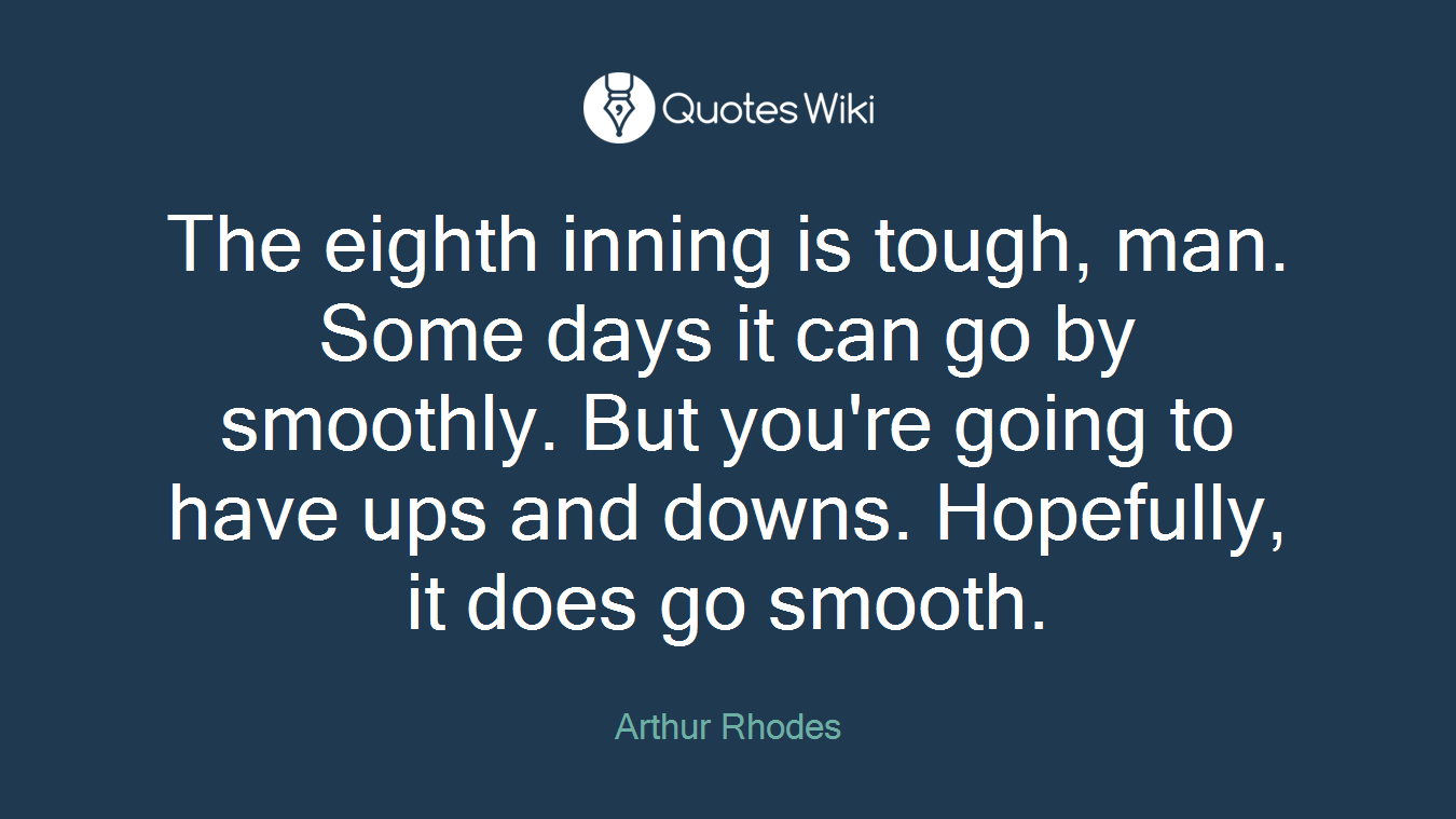 The eighth inning is tough, man. Some days it can go by smoothly. But you're going to have ups and downs. Hopefully, it does go smooth.