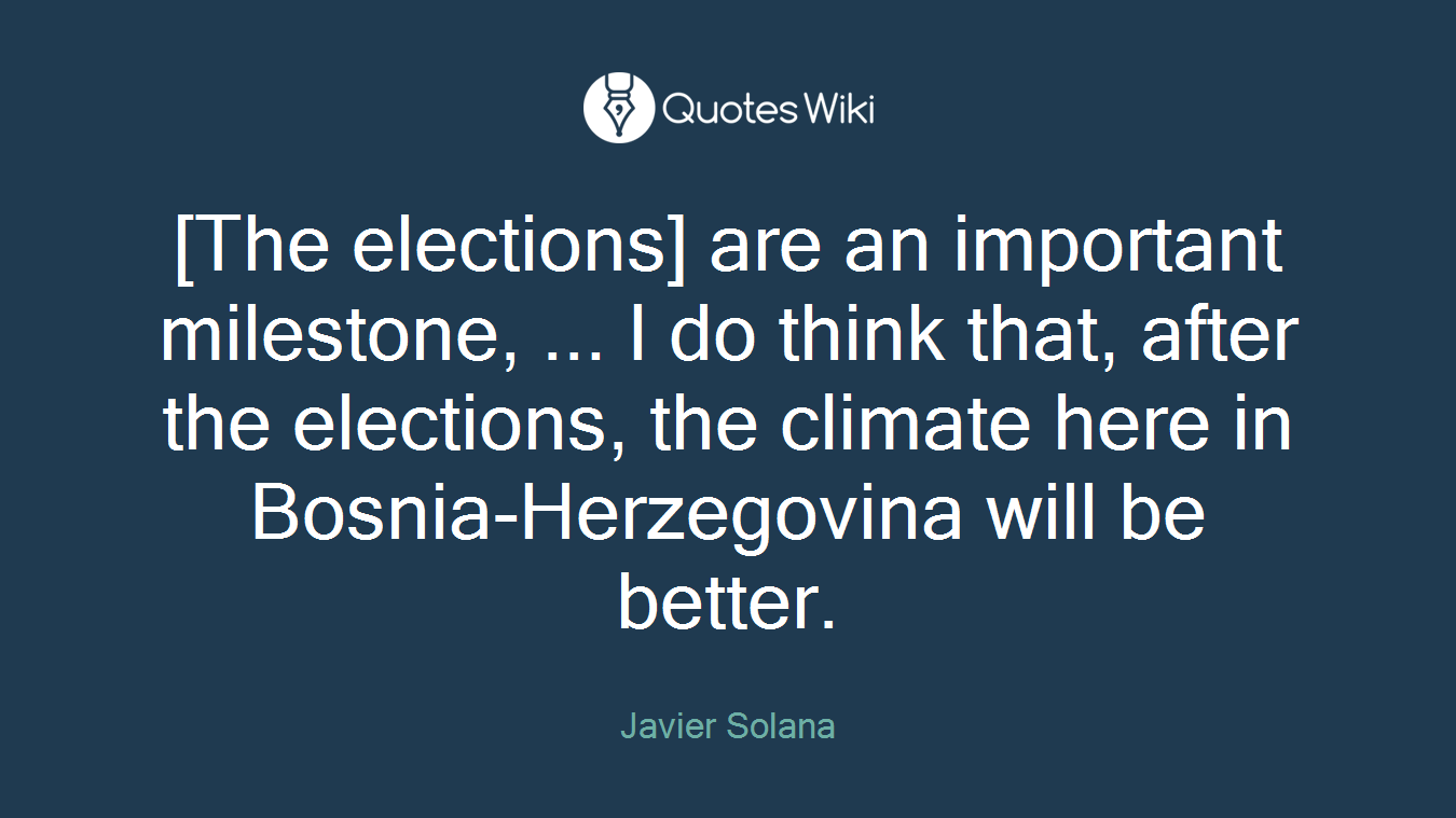 [The elections] are an important milestone, ... I do think that, after the elections, the climate here in Bosnia-Herzegovina will be better.