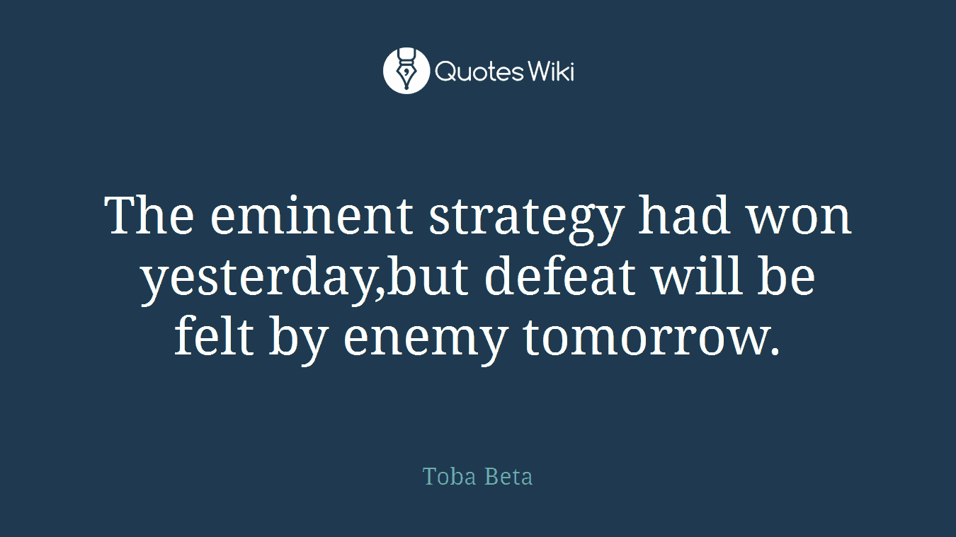 The eminent strategy had won yesterday,but defeat will be felt by enemy tomorrow.