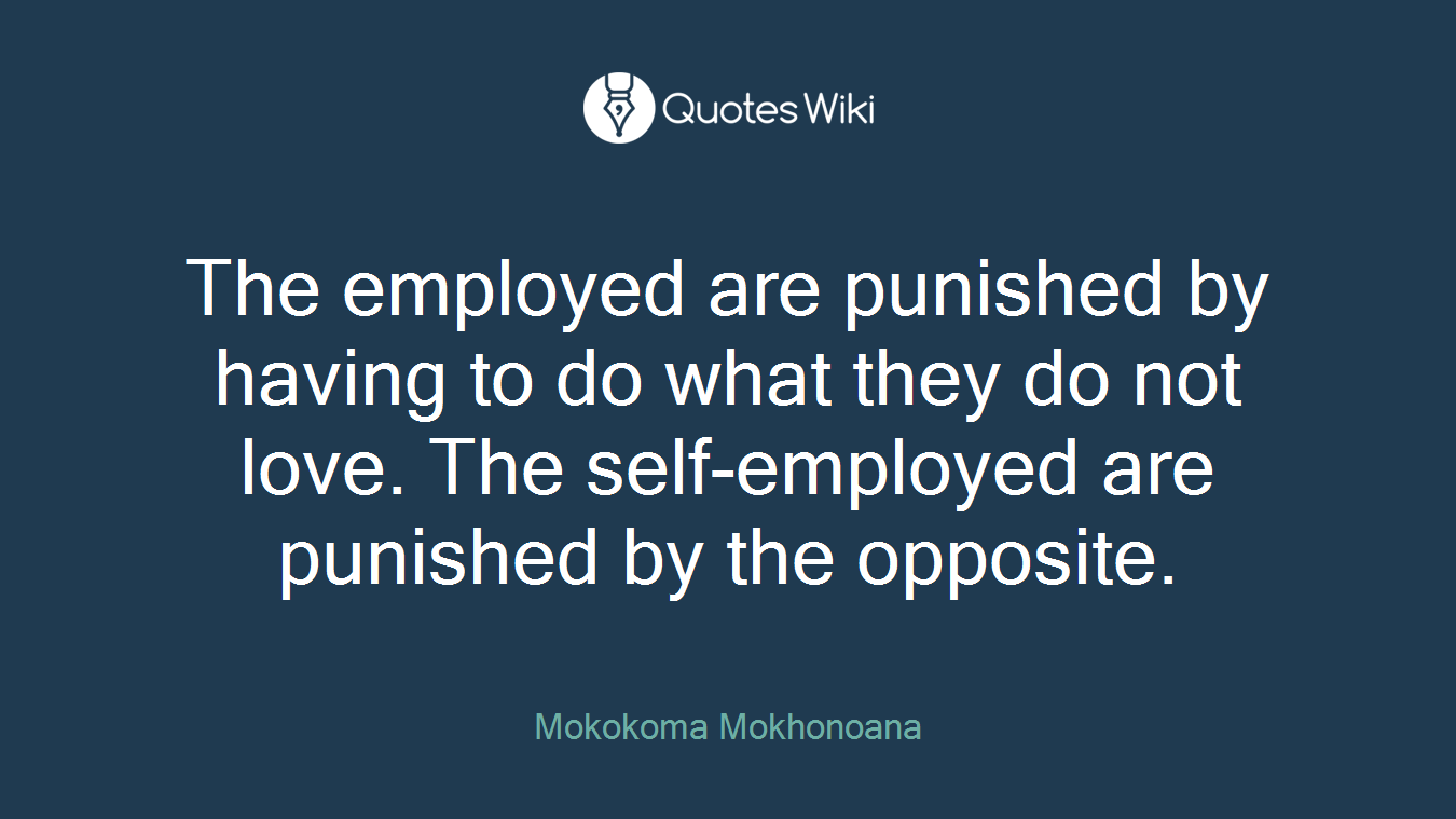 The employed are punished by having to do what they do not love. The self-employed are punished by the opposite.