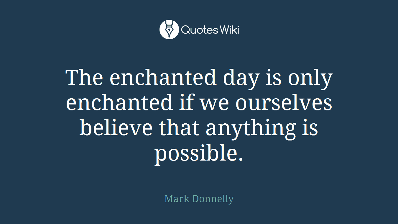 The enchanted day is only enchanted if we ourselves believe that anything is possible.