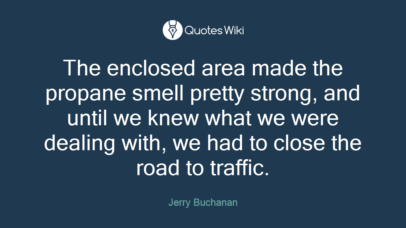 The enclosed area made the propane smell pretty strong, and until we knew what we were dealing with, we had to close the road to traffic.