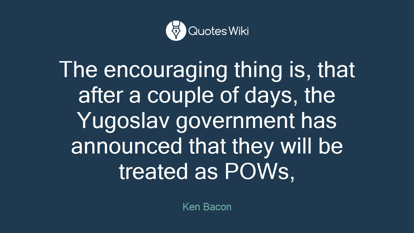 The encouraging thing is, that after a couple of days, the Yugoslav government has announced that they will be treated as POWs,