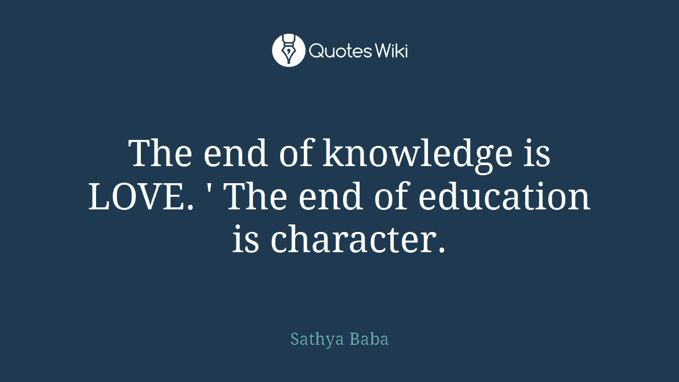 The end of knowledge is LOVE. ' The end of education is character.