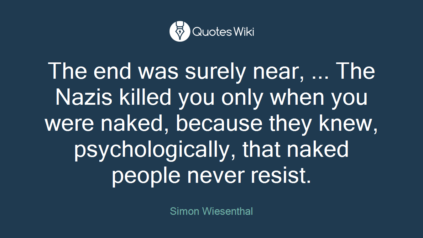 The end was surely near, ... The Nazis killed you only when you were naked, because they knew, psychologically, that naked people never resist.