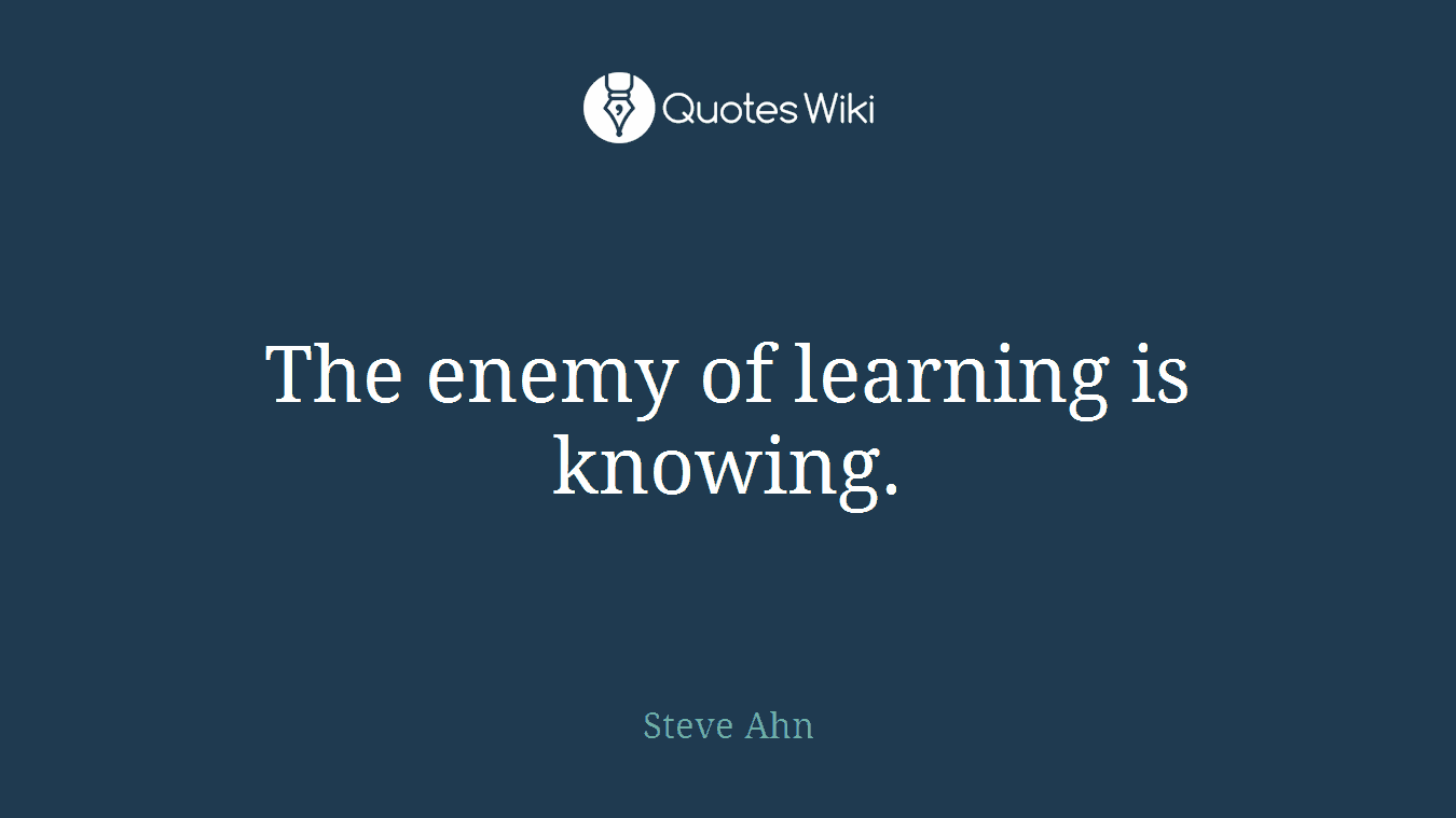 The enemy of learning is knowing.