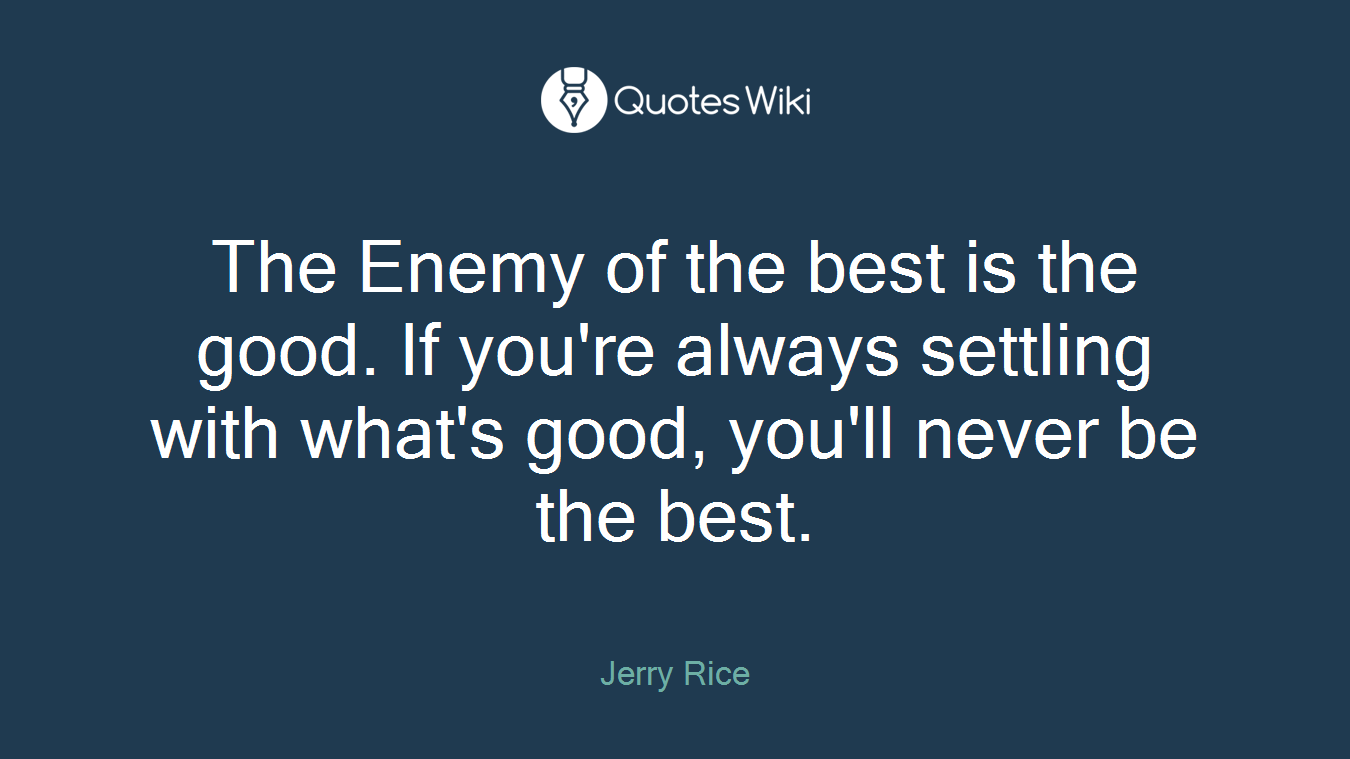 The Enemy of the best is the good. If you're always settling with what's good, you'll never be the best.