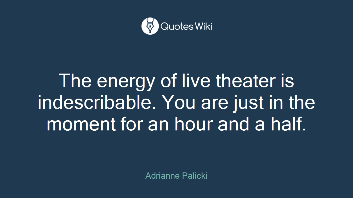 The energy of live theater is indescribable. You are just in the moment for an hour and a half.