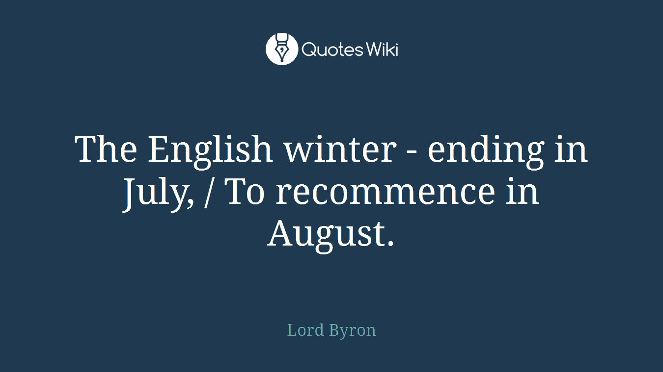 The English winter - ending in July, / To recommence in August.