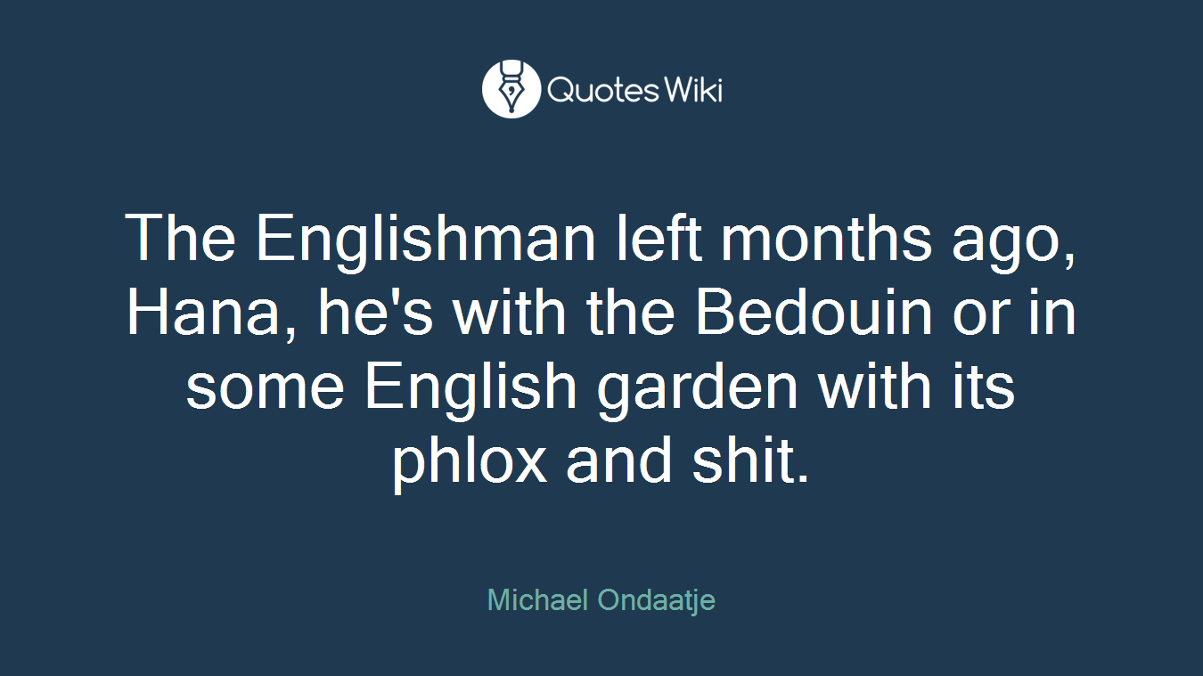 The Englishman left months ago, Hana, he's with the Bedouin or in some English garden with its phlox and shit.