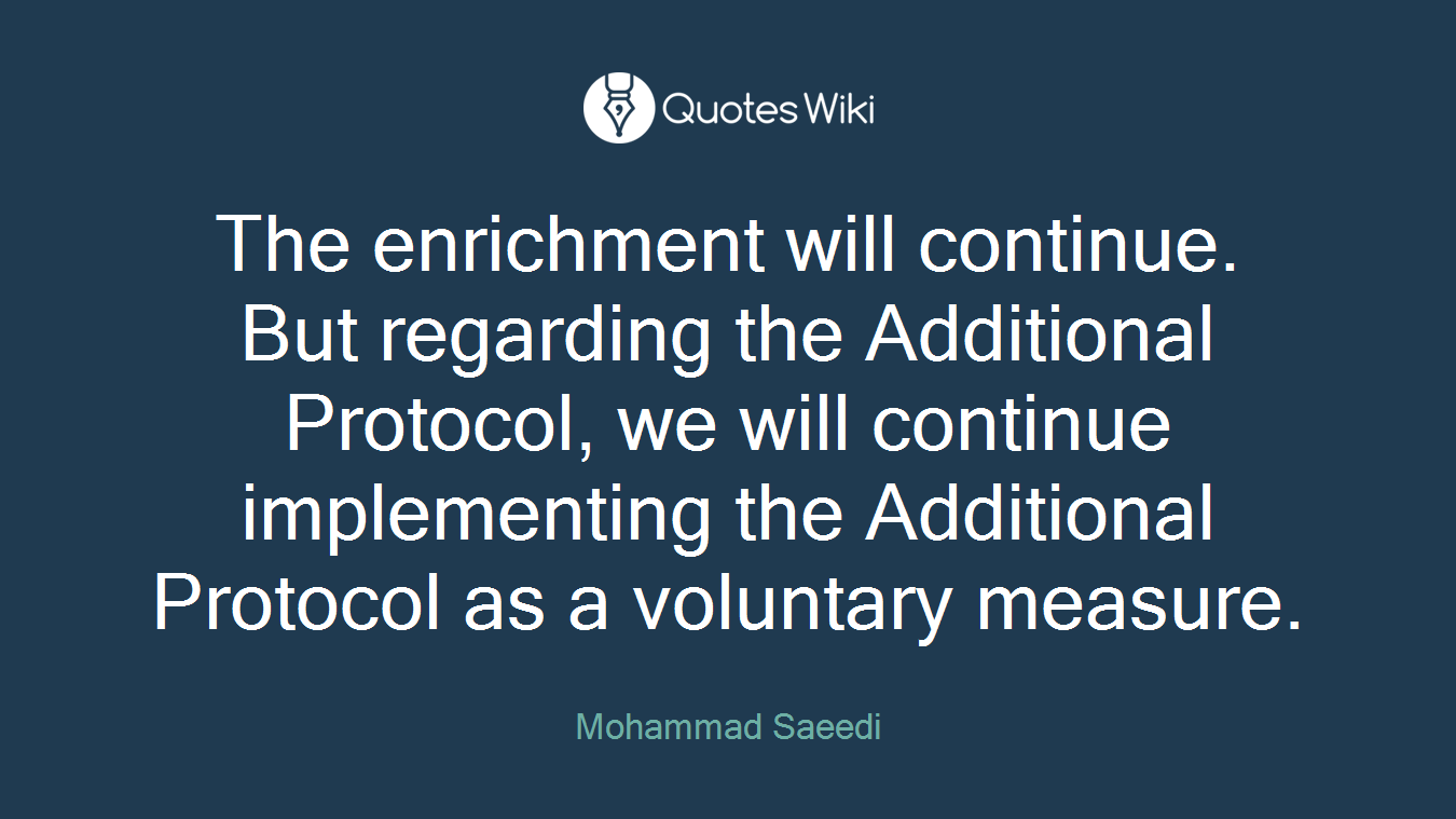 The enrichment will continue. But regarding the Additional Protocol, we will continue implementing the Additional Protocol as a voluntary measure.