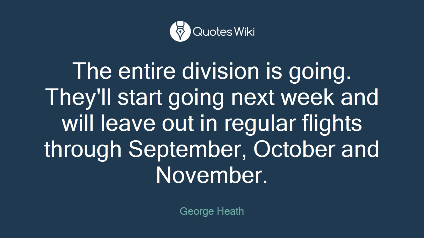 The entire division is going. They'll start going next week and will leave out in regular flights through September, October and November.