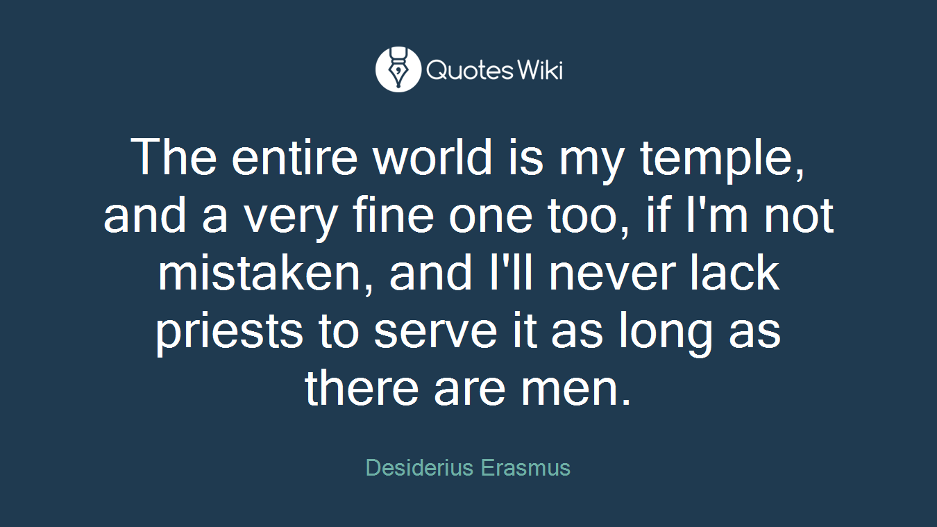 The entire world is my temple, and a very fine one too, if I'm not mistaken, and I'll never lack priests to serve it as long as there are men.