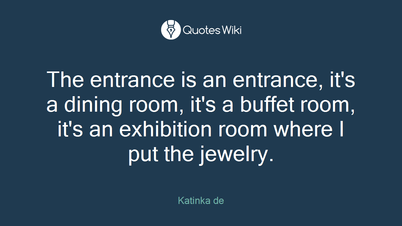 The entrance is an entrance, it's a dining room, it's a buffet room, it's an exhibition room where I put the jewelry.