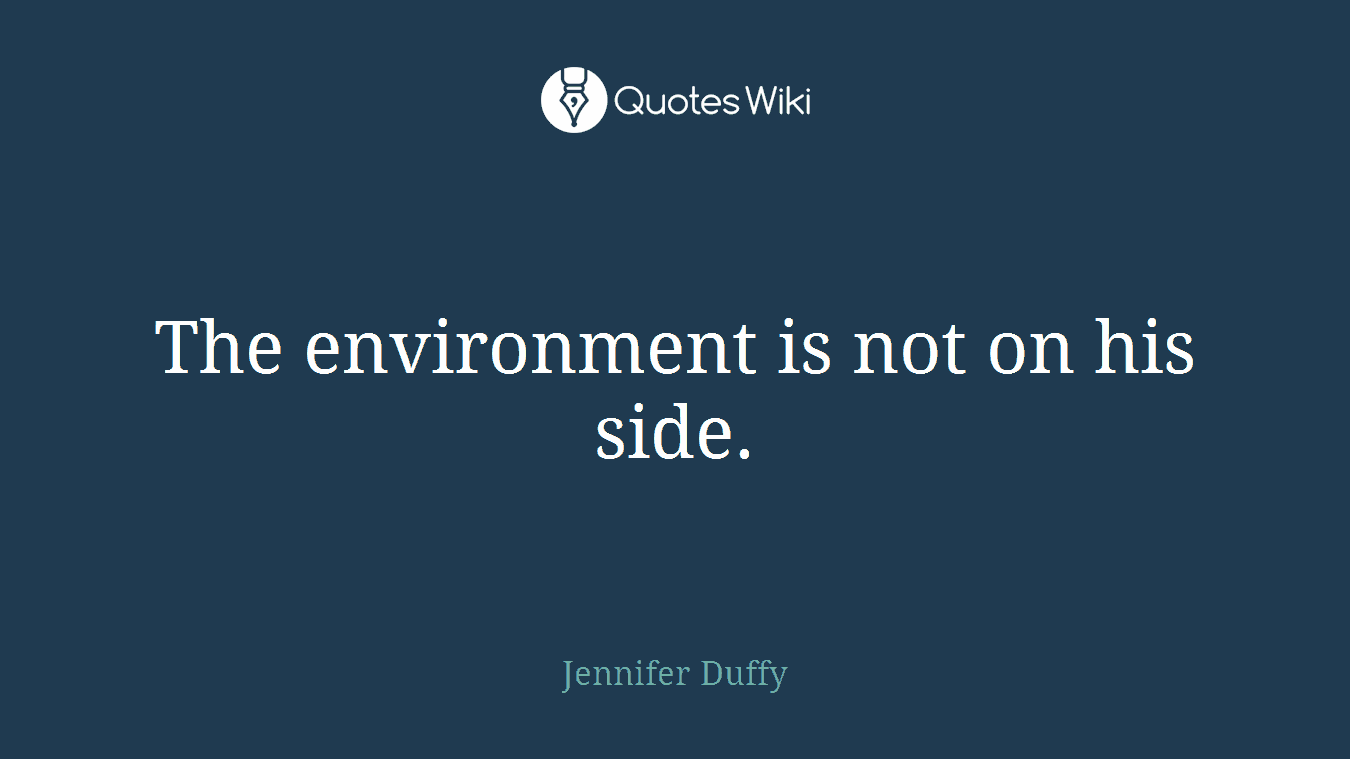 The environment is not on his side.