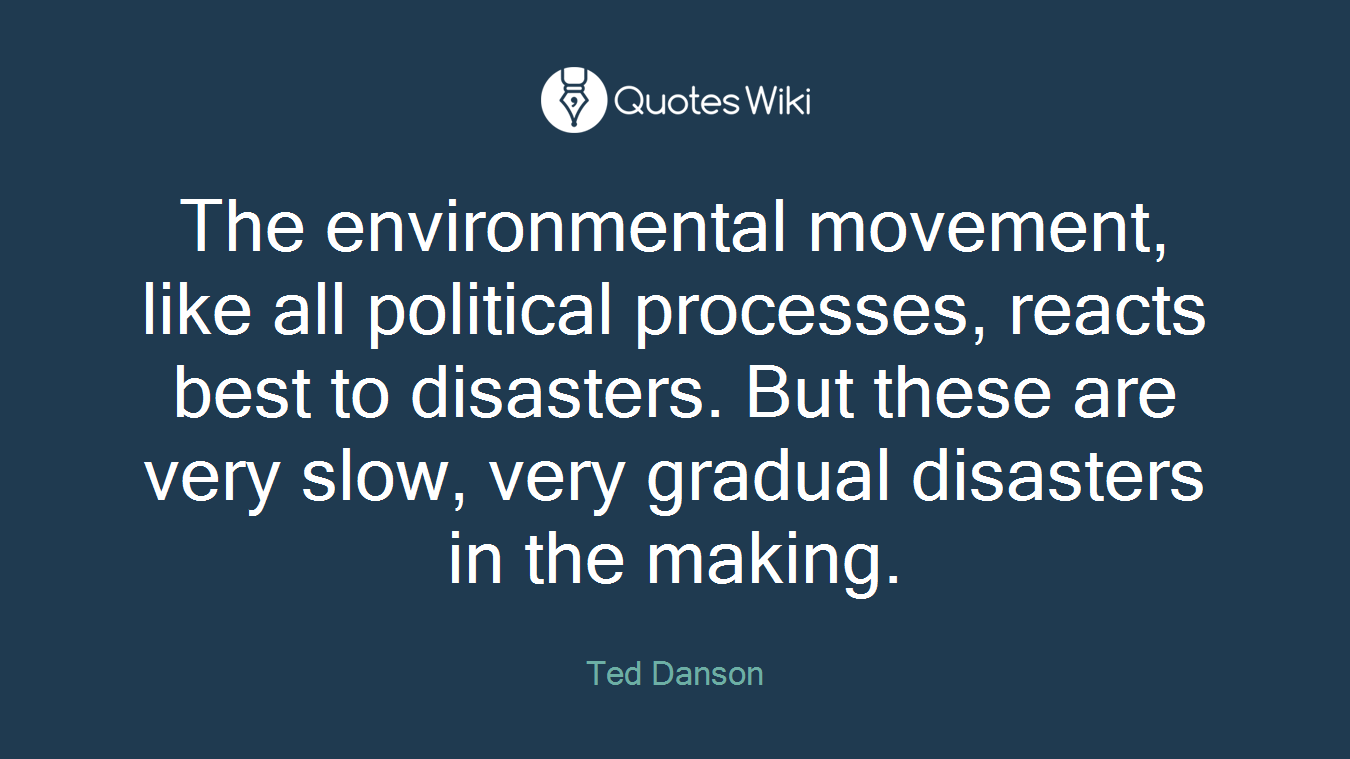 The environmental movement, like all political processes, reacts best to disasters. But these are very slow, very gradual disasters in the making.