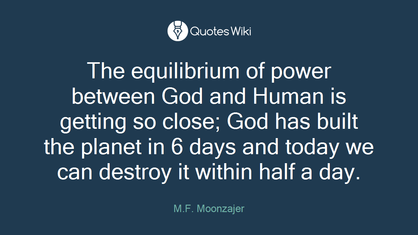 The equilibrium of power between God and Human is getting so close; God has built the planet in 6 days and today we can destroy it within half a day.
