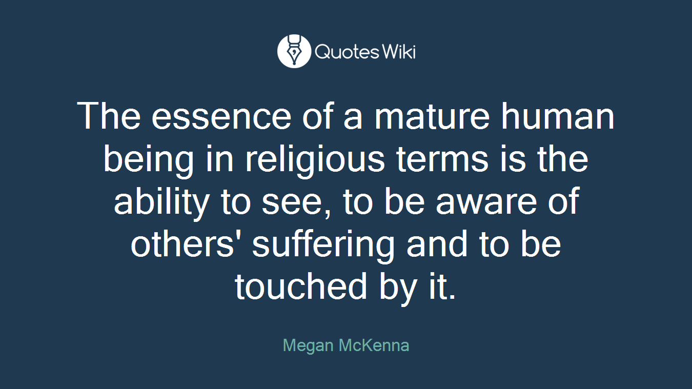 The essence of a mature human being in religious terms is the ability to see, to be aware of others' suffering and to be touched by it.