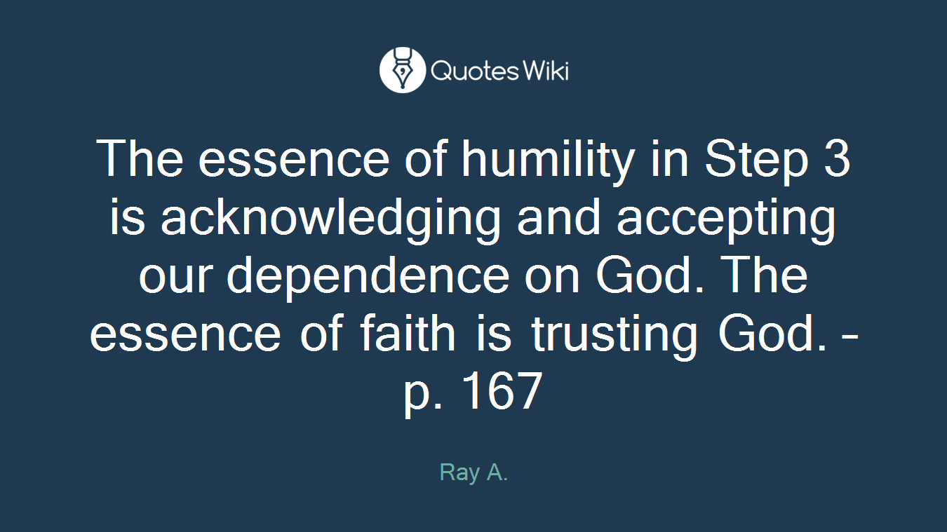 The essence of humility in Step 3 is acknowledging and accepting our dependence on God. The essence of faith is trusting God. – p. 167
