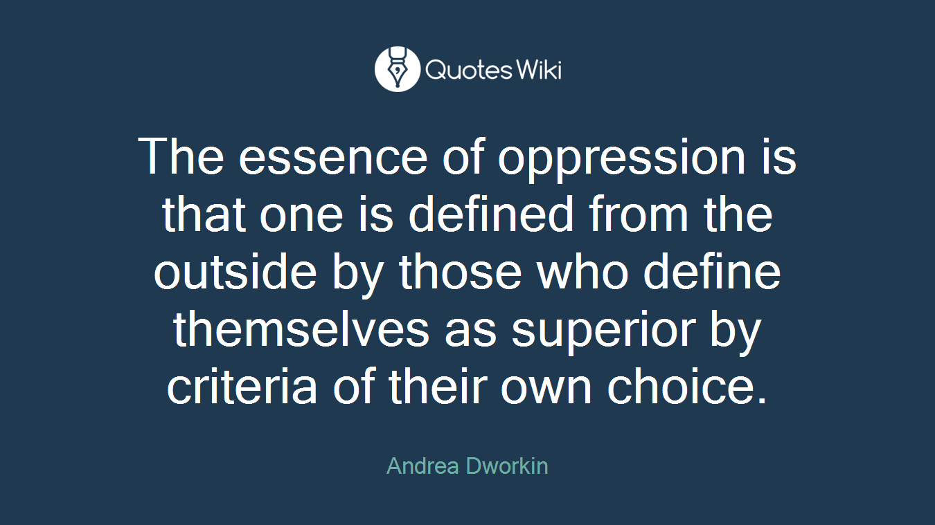 The essence of oppression is that one is defined from the outside by those who define themselves as superior by criteria of their own choice.