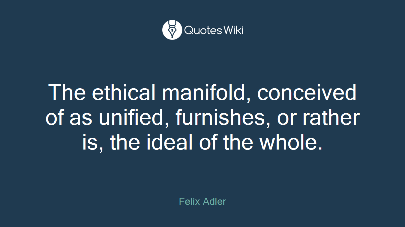 The ethical manifold, conceived of as unified, furnishes, or rather is, the ideal of the whole.