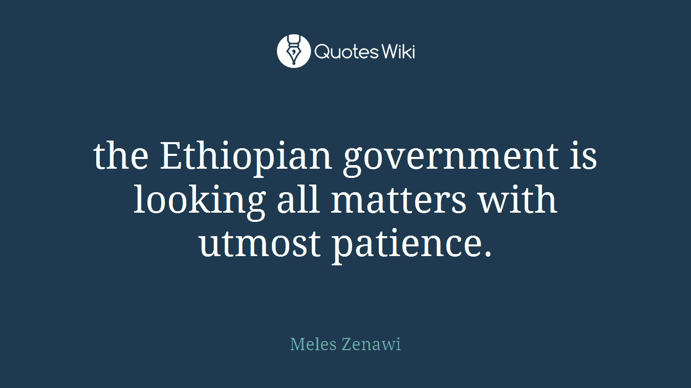 the Ethiopian government is looking all matters with utmost patience.