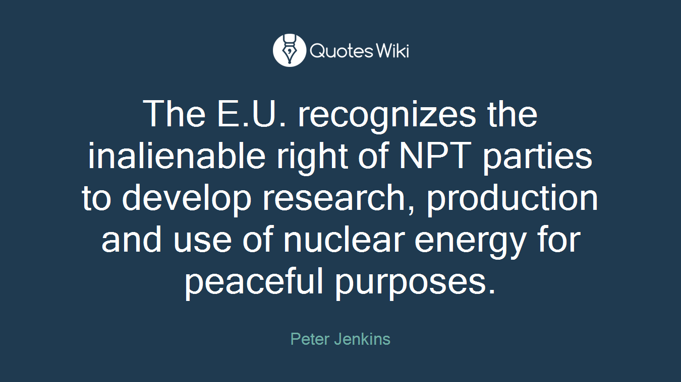 The E.U. recognizes the inalienable right of NPT parties to develop research, production and use of nuclear energy for peaceful purposes.