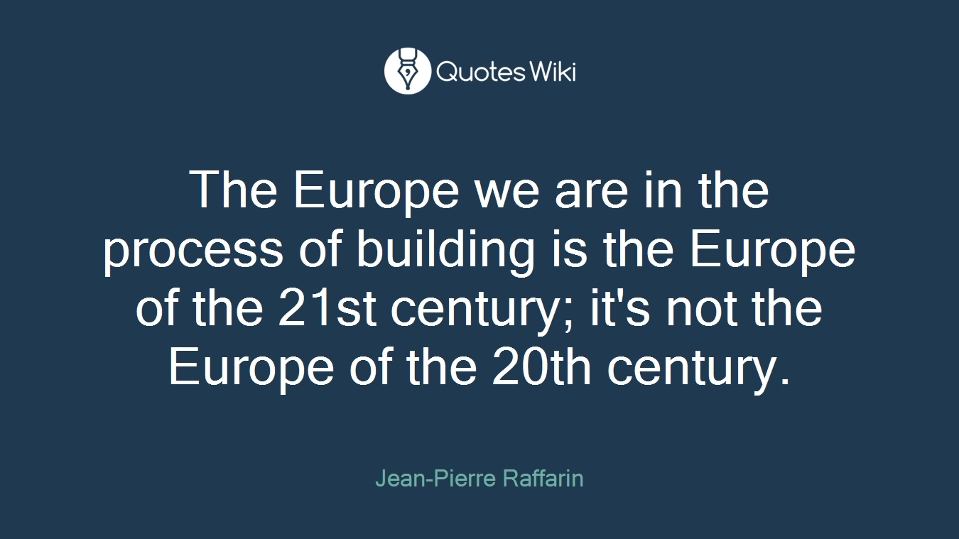 The Europe we are in the process of building is the Europe of the 21st century; it's not the Europe of the 20th century.