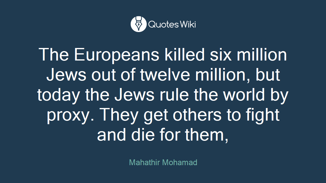 The Europeans killed six million Jews out of twelve million, but today the Jews rule the world by proxy. They get others to fight and die for them,