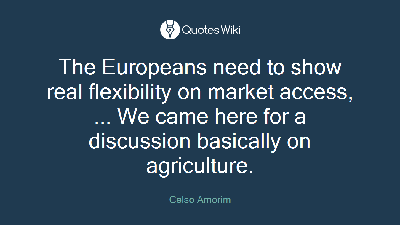 The Europeans need to show real flexibility on market access, ... We came here for a discussion basically on agriculture.