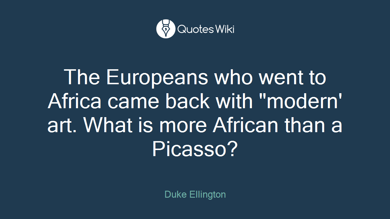 The Europeans who went to Africa came back with "modern' art. What is more African than a Picasso?