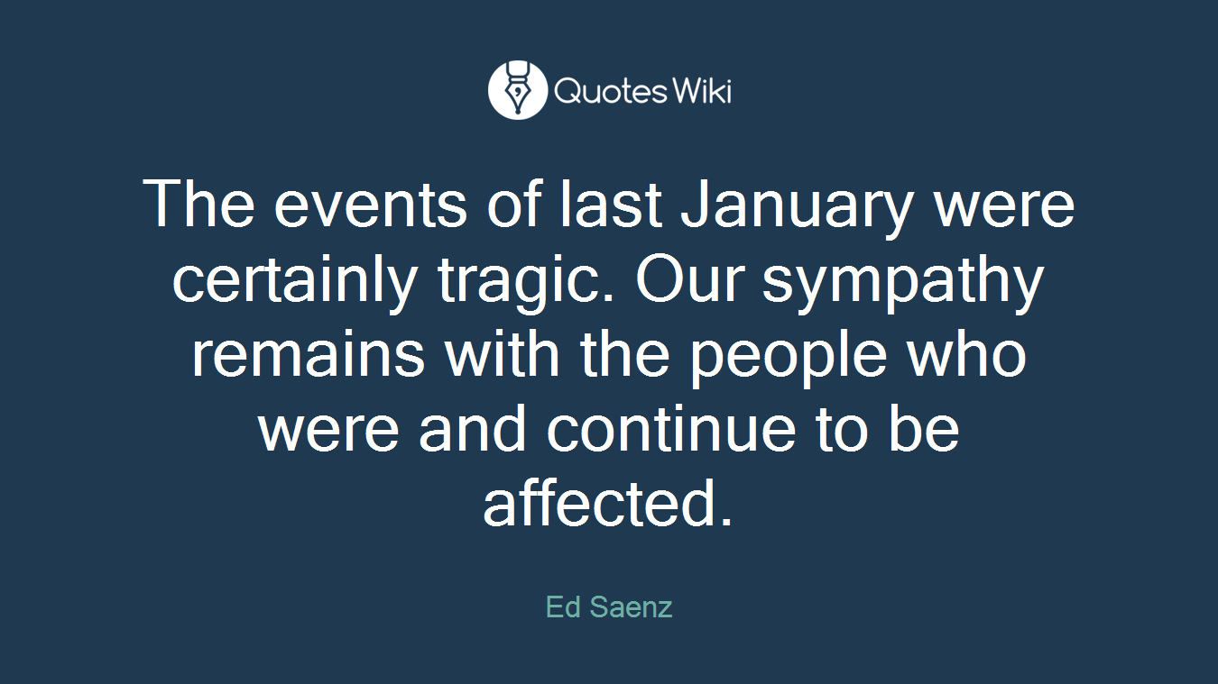 The events of last January were certainly tragic. Our sympathy remains with the people who were and continue to be affected.