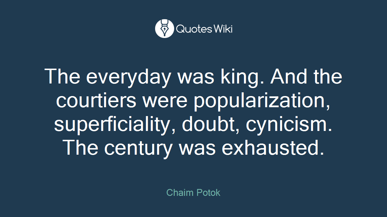 The everyday was king. And the courtiers were popularization, superficiality, doubt, cynicism. The century was exhausted.
