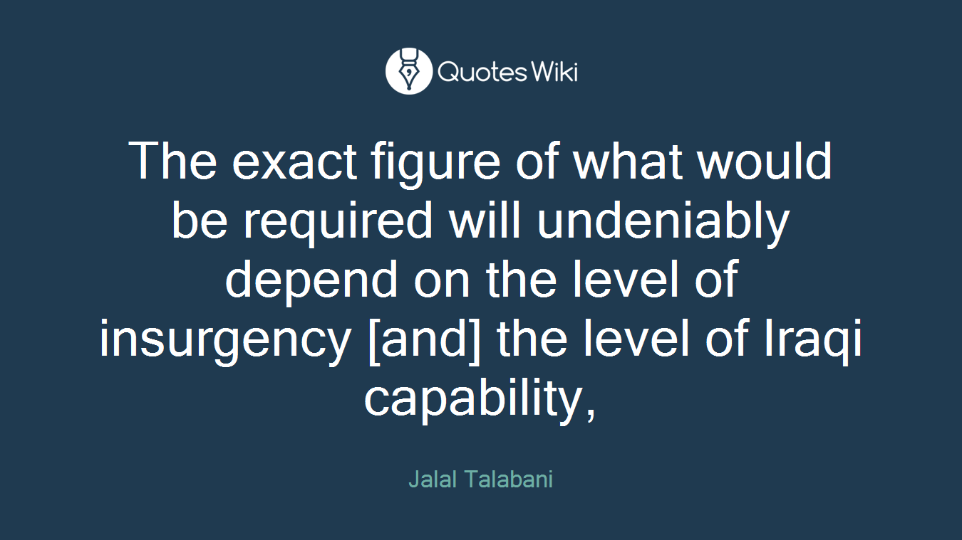 The exact figure of what would be required will undeniably depend on the level of insurgency [and] the level of Iraqi capability,